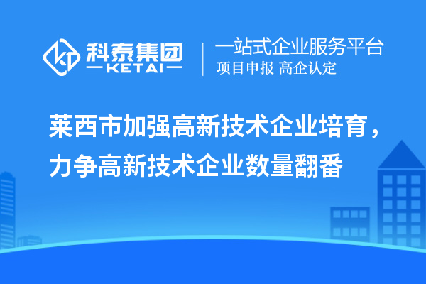 萊西市加強高新技術(shù)企業(yè)培育，力爭高新技術(shù)企業(yè)數量翻番