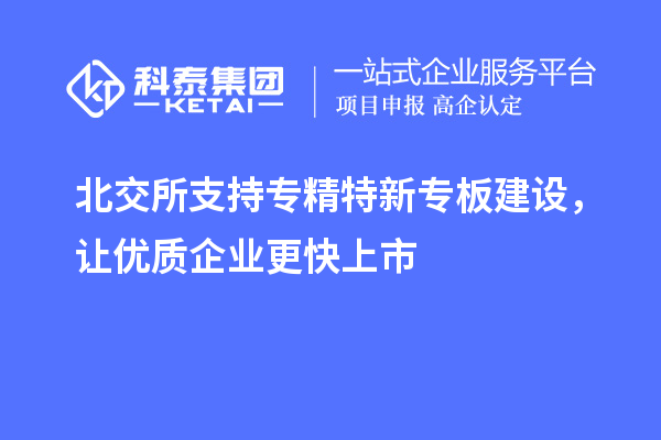 北交所支持專精特新專板建設(shè)，讓優(yōu)質(zhì)企業(yè)更快上市