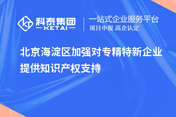 北京海淀區加強對專(zhuān)精特新企業(yè)提供知識產(chǎn)權支持