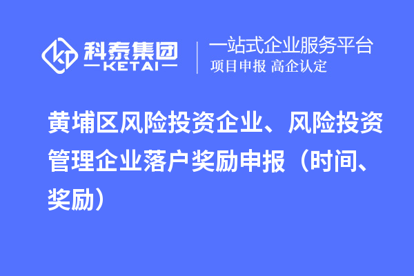 黃埔區風(fēng)險投資企業(yè)、風(fēng)險投資管理企業(yè)落戶(hù)獎勵申報（時(shí)間、獎勵）