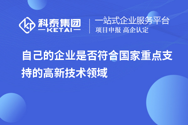 自己的企業(yè)是否符合國家重點(diǎn)支持的高新技術(shù)領(lǐng)域