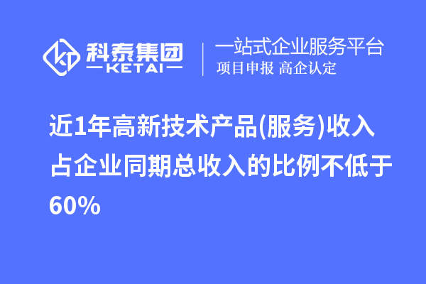 近1年高新技術(shù)產(chǎn)品(服務(wù))收入占企業(yè)同期總收入的比例不低于60%