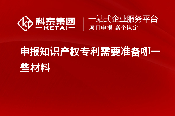 申報知識產(chǎn)權(quán)專利需要準備哪一些材料