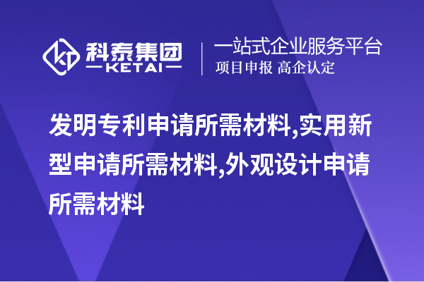 發(fā)明專(zhuān)利申請(qǐng)所需材料,實(shí)用新型申請(qǐng)所需材料,外觀設(shè)計(jì)申請(qǐng)所需材料