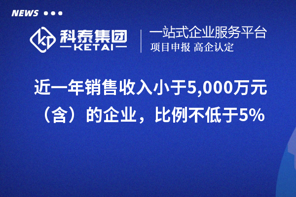 近一年銷(xiāo)售收入小于5,000萬(wàn)元（含）的企業(yè)，比例不低于5%