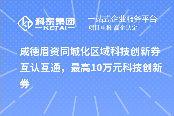 成德眉資同城化區(qū)域科技創(chuàng)新券互認(rèn)互通，最高10萬(wàn)元科技創(chuàng)新券