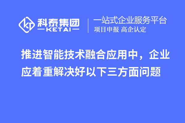 推進(jìn)智能技術(shù)融合應(yīng)用中，企業(yè)應(yīng)著重解決好以下三方面問題