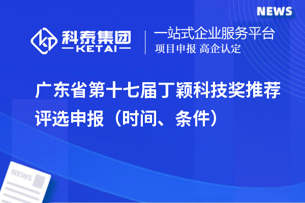 廣東省第十七屆丁穎科技獎(jiǎng)推薦評(píng)選申報(bào)（時(shí)間、條件）