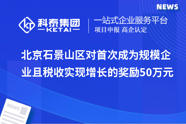 北京石景山區(qū)對首次成為規(guī)模企業(yè)且稅收實現(xiàn)增長的獎勵50萬元