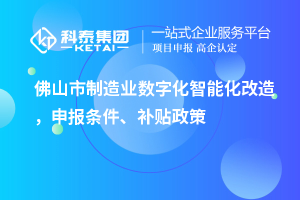 佛山市制造業(yè)數字化智能化改造，申報條件、補貼政策