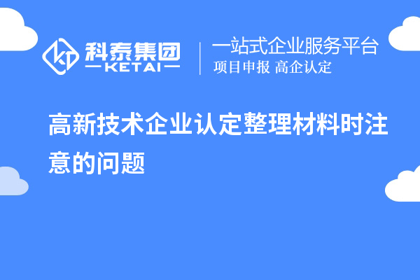 高新技術(shù)企業(yè)認定整理材料時注意的問題