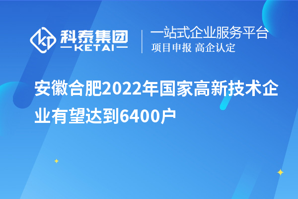 安徽合肥2022年國家高新技術(shù)企業(yè)有望達到6400戶