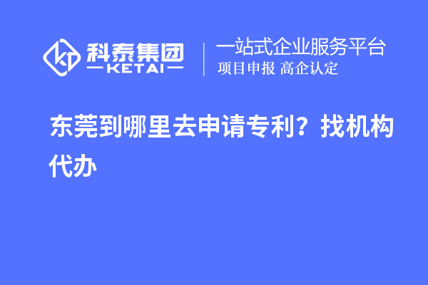 東莞到哪里去申請專利？找機(jī)構(gòu)代辦