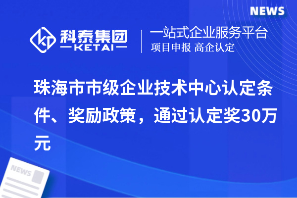 珠海市市級企業(yè)技術(shù)中心認定條件、獎勵政策，通過認定獎30萬元