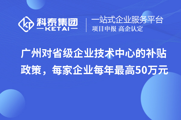 廣州對省級企業(yè)技術(shù)中心的補貼政策，每家企業(yè)每年最高50萬元