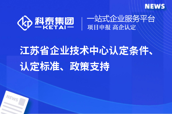 江蘇省企業(yè)技術(shù)中心認(rèn)定條件、認(rèn)定標(biāo)準(zhǔn)、政策支持