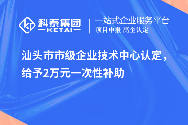 汕頭市市級(jí)企業(yè)技術(shù)中心認(rèn)定，給予2萬元一次性補(bǔ)助