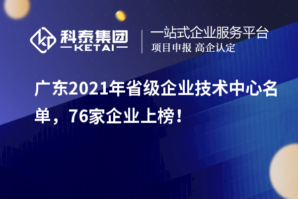 廣東2021年省級(jí)企業(yè)技術(shù)中心名單，76家企業(yè)上榜！