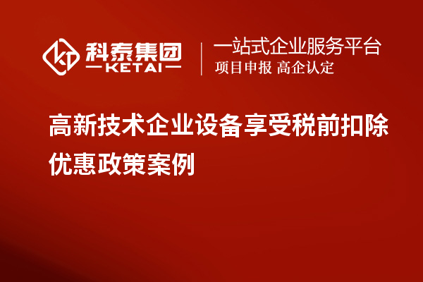 高新技術(shù)企業(yè)設備享受稅前扣除優(yōu)惠政策案例