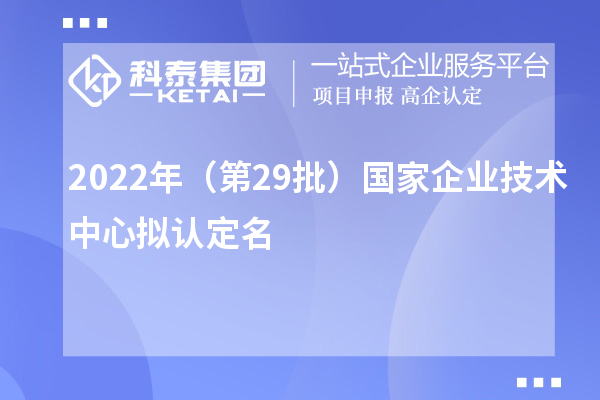 2022年（第29批）國家企業(yè)技術(shù)中心擬認定名