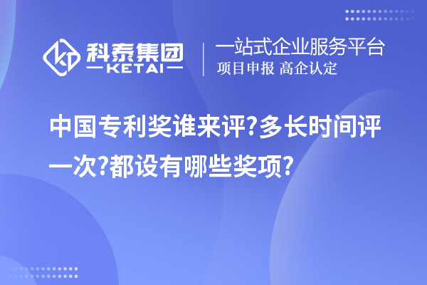 中國專(zhuān)利獎?wù)l(shuí)來(lái)評?多長(cháng)時(shí)間評一次?都設有哪些獎項?