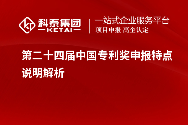 第二十四屆中國(guó)專(zhuān)利獎(jiǎng)申報(bào)特點(diǎn)說(shuō)明解析