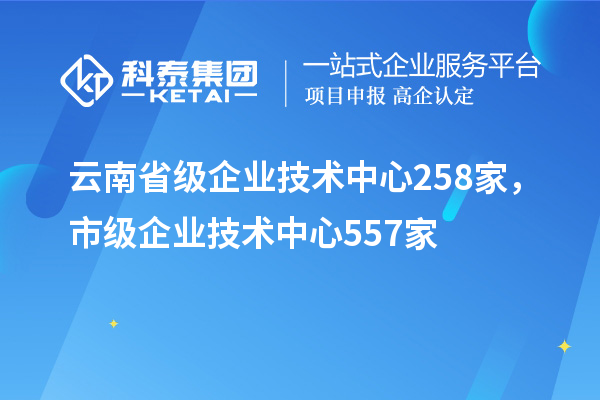 云南省級企業(yè)技術(shù)中心258家，市級企業(yè)技術(shù)中心557家