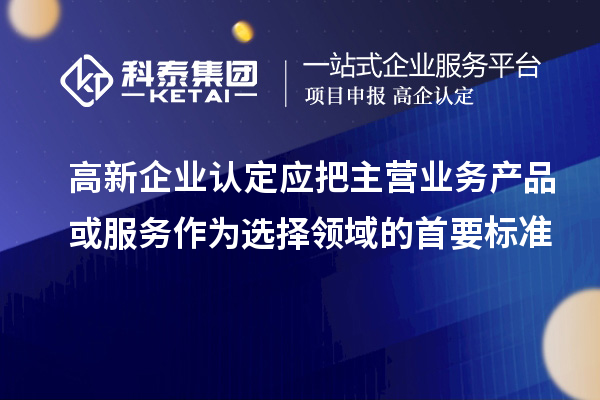 高新企業(yè)認定應(yīng)把主營業(yè)務(wù)產(chǎn)品或服務(wù)作為選擇領(lǐng)域的首要標(biāo)準