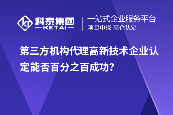 第三方機構(gòu)代理高新技術(shù)企業(yè)認定能否百分之百成功？