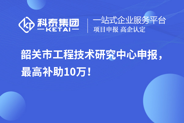 韶關(guān)市工程技術(shù)研究中心申報，最高補助10萬(wàn)！