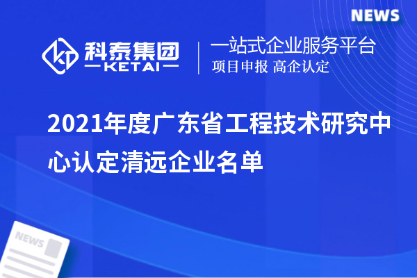 2021年度廣東省工程技術(shù)研究中心認定清遠企業(yè)名單