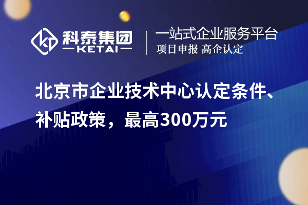 北京市企業(yè)技術(shù)中心認定條件、補貼政策，最高300萬(wàn)元