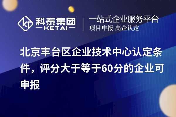 北京豐臺區企業(yè)技術(shù)中心認定條件，評分大于等于60分的可申報