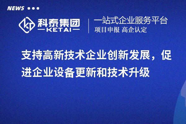 支持高新技術(shù)企業(yè)創(chuàng)新發(fā)展，促進企業(yè)設(shè)備更新和技術(shù)升級