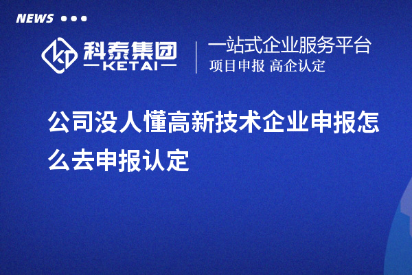 公司沒人懂高新技術(shù)企業(yè)申報怎么去申報認(rèn)定