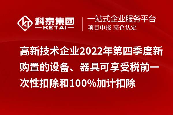 高新技術(shù)企業(yè)2022年第四季度新購置的設(shè)備、器具可享受稅前一次性扣除和100%加計扣除