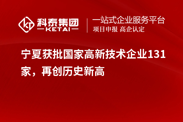 寧夏獲批國家高新技術(shù)企業(yè)131家，再創(chuàng)歷史新高