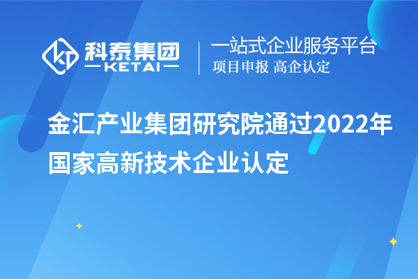 金匯產(chǎn)業(yè)集團研究院通過(guò)2022年國家高新技術(shù)企業(yè)認定