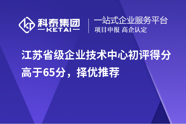 江蘇省級企業(yè)技術(shù)中心初評得分高于65分，擇優(yōu)推薦