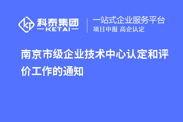 南京市級企業(yè)技術(shù)中心認定和評價(jià)工作的通知