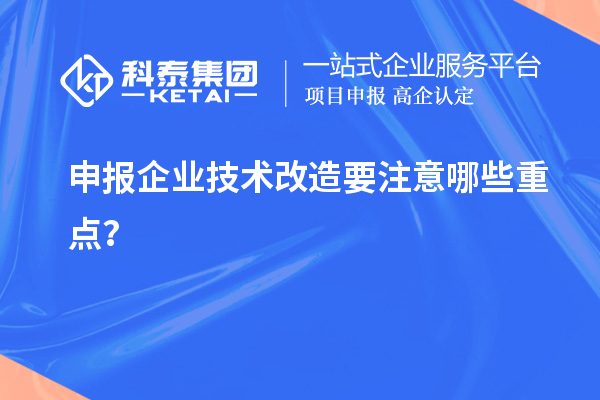 申報(bào)企業(yè)技術(shù)改造要注意哪些重點(diǎn)？