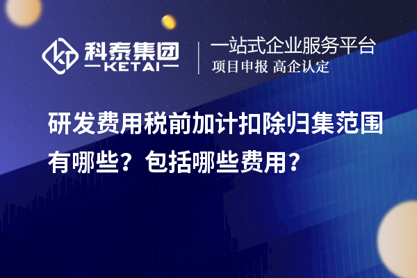 研發(fā)費用稅前加計扣除歸集范圍有哪些？包括哪些費用？