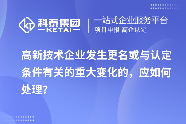 高新技術(shù)企業(yè)發(fā)生更名或與認定條件有關(guān)的重大變化的，應如何處理？