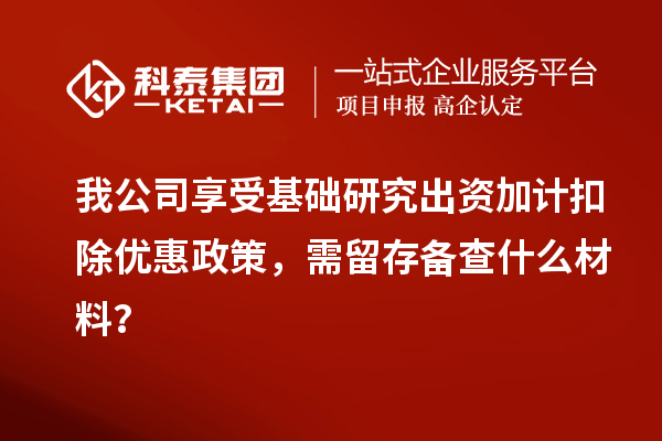 我公司享受基礎研究出資加計扣除優(yōu)惠政策，需留存備查什么材料？