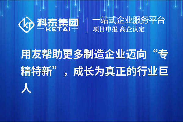 用友幫助更多制造企業(yè)邁向“專精特新”，成長為真正的行業(yè)巨人