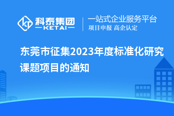 東莞市征集2023年度標(biāo)準(zhǔn)化研究課題項(xiàng)目的通知