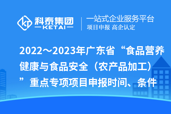 2022～2023年廣東省“食品營(yíng)養健康與食品安全（農產(chǎn)品加工）”重點(diǎn)專(zhuān)項項目申報時(shí)間、條件