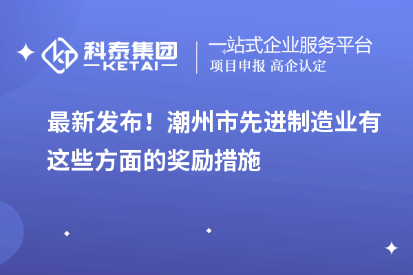 最新發(fā)布！潮州市先進(jìn)制造業(yè)有這些方面的獎(jiǎng)勵(lì)措施