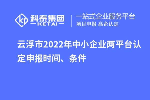 云浮市2022年中小企業(yè)兩平臺認(rèn)定申報時間、條件