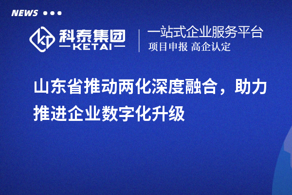 山東省推動(dòng)兩化深度融合，助力推進(jìn)企業(yè)數(shù)字化升級(jí)